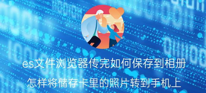 es文件浏览器传完如何保存到相册 怎样将储存卡里的照片转到手机上？